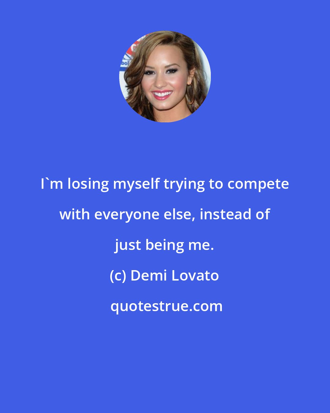 Demi Lovato: I'm losing myself trying to compete with everyone else, instead of just being me.