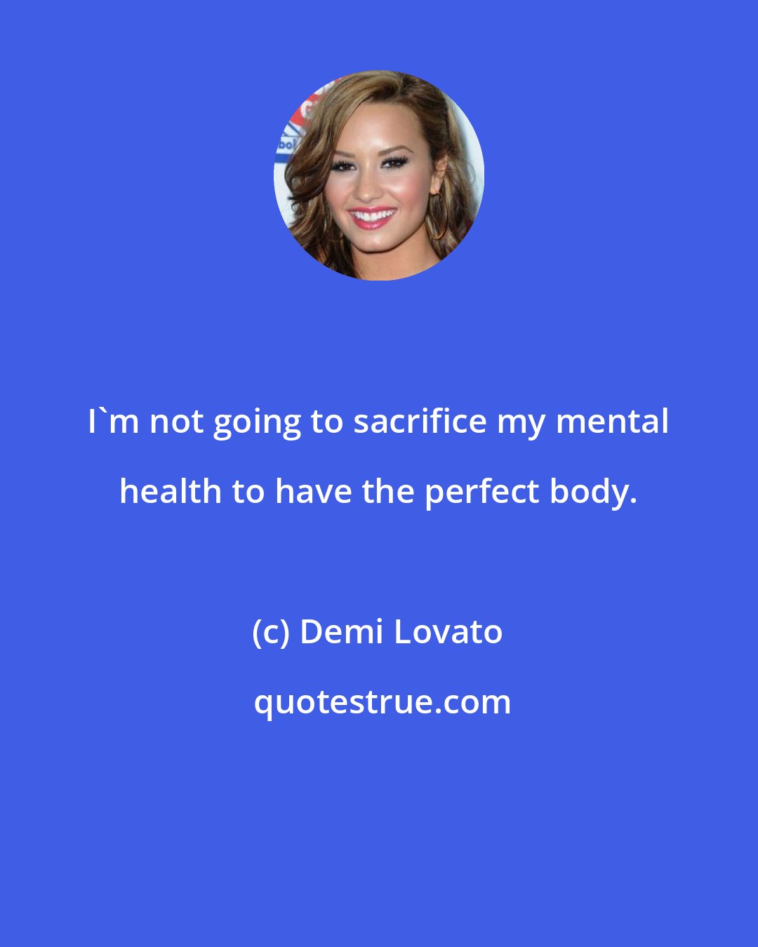 Demi Lovato: I'm not going to sacrifice my mental health to have the perfect body.