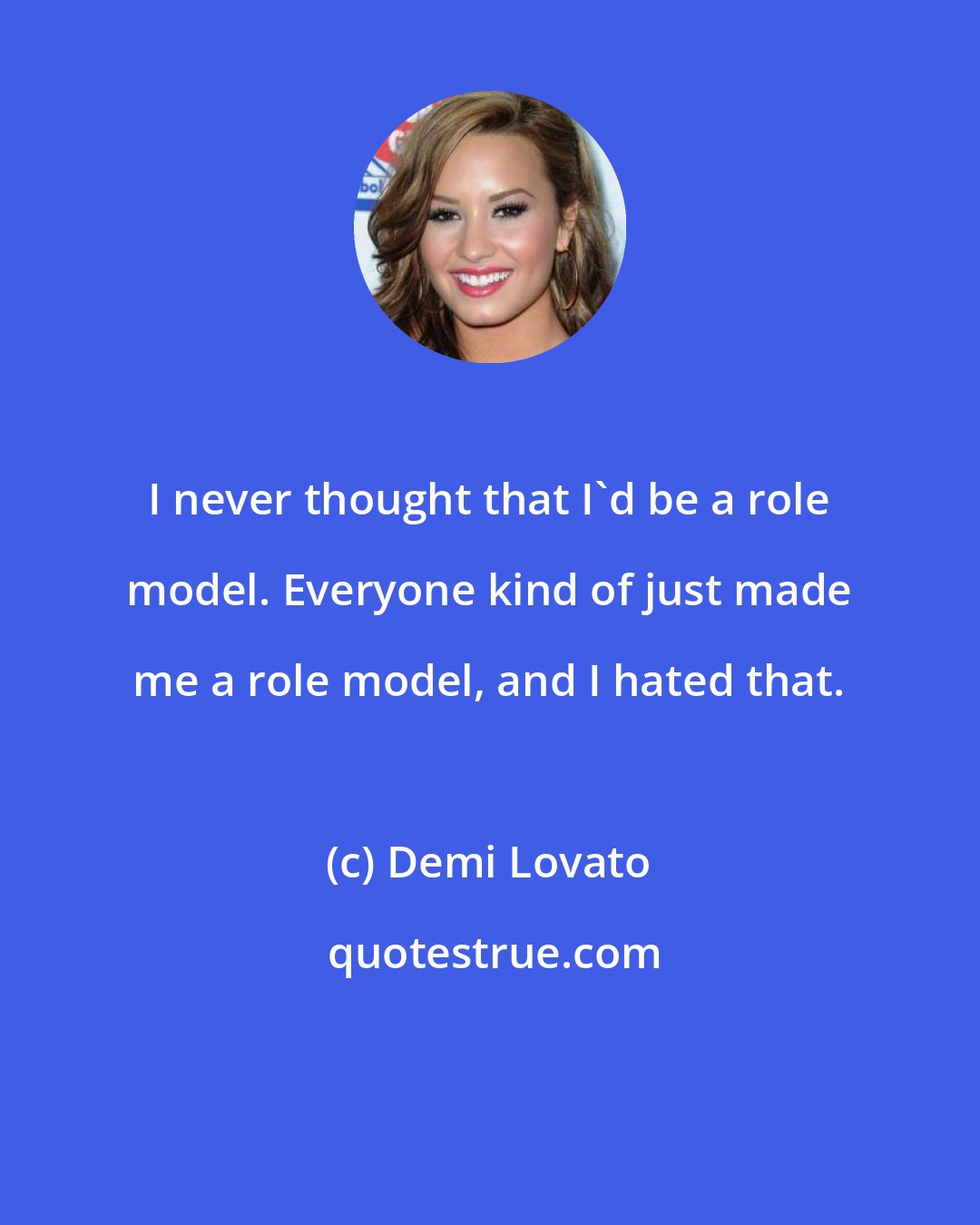 Demi Lovato: I never thought that I'd be a role model. Everyone kind of just made me a role model, and I hated that.