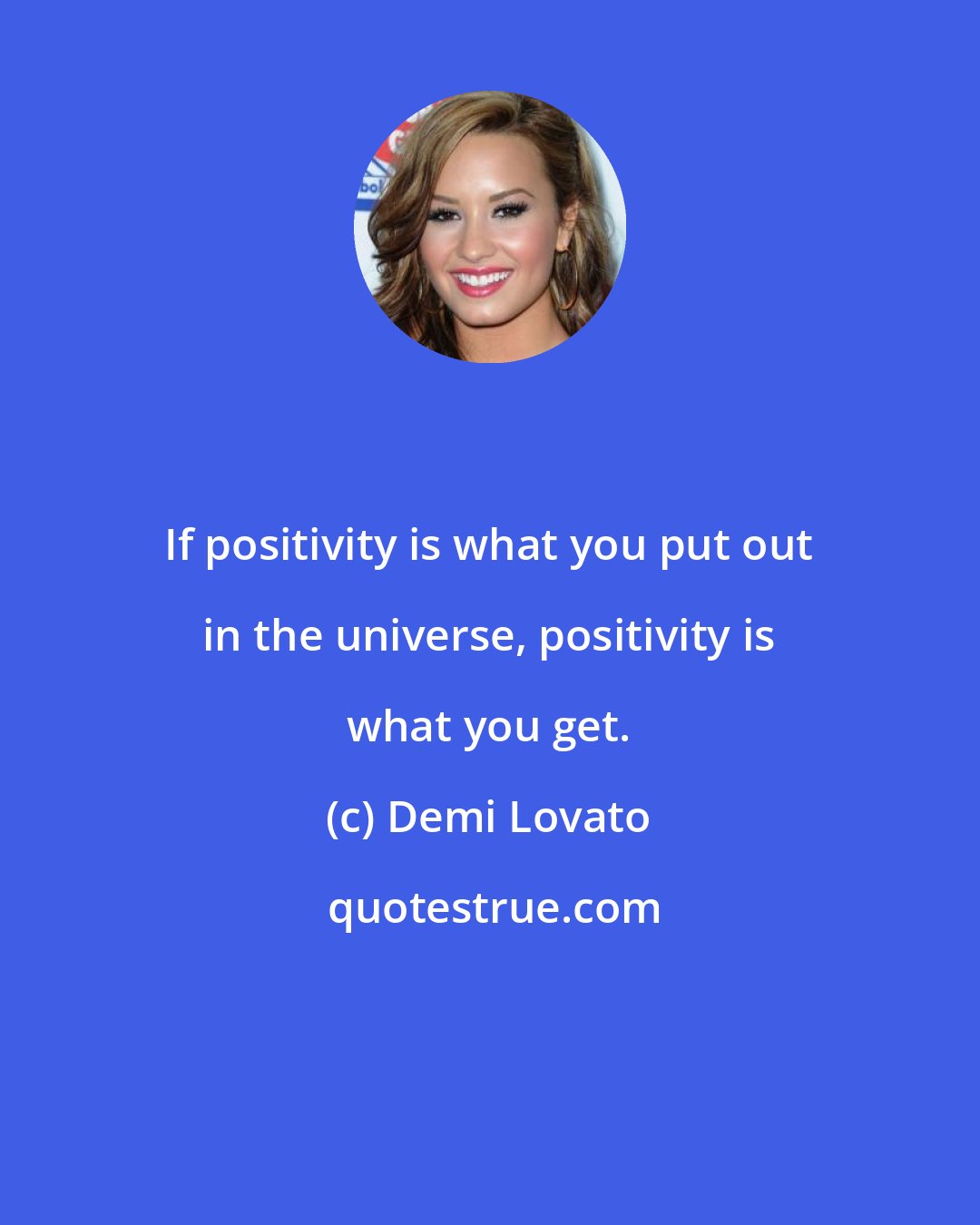 Demi Lovato: If positivity is what you put out in the universe, positivity is what you get.