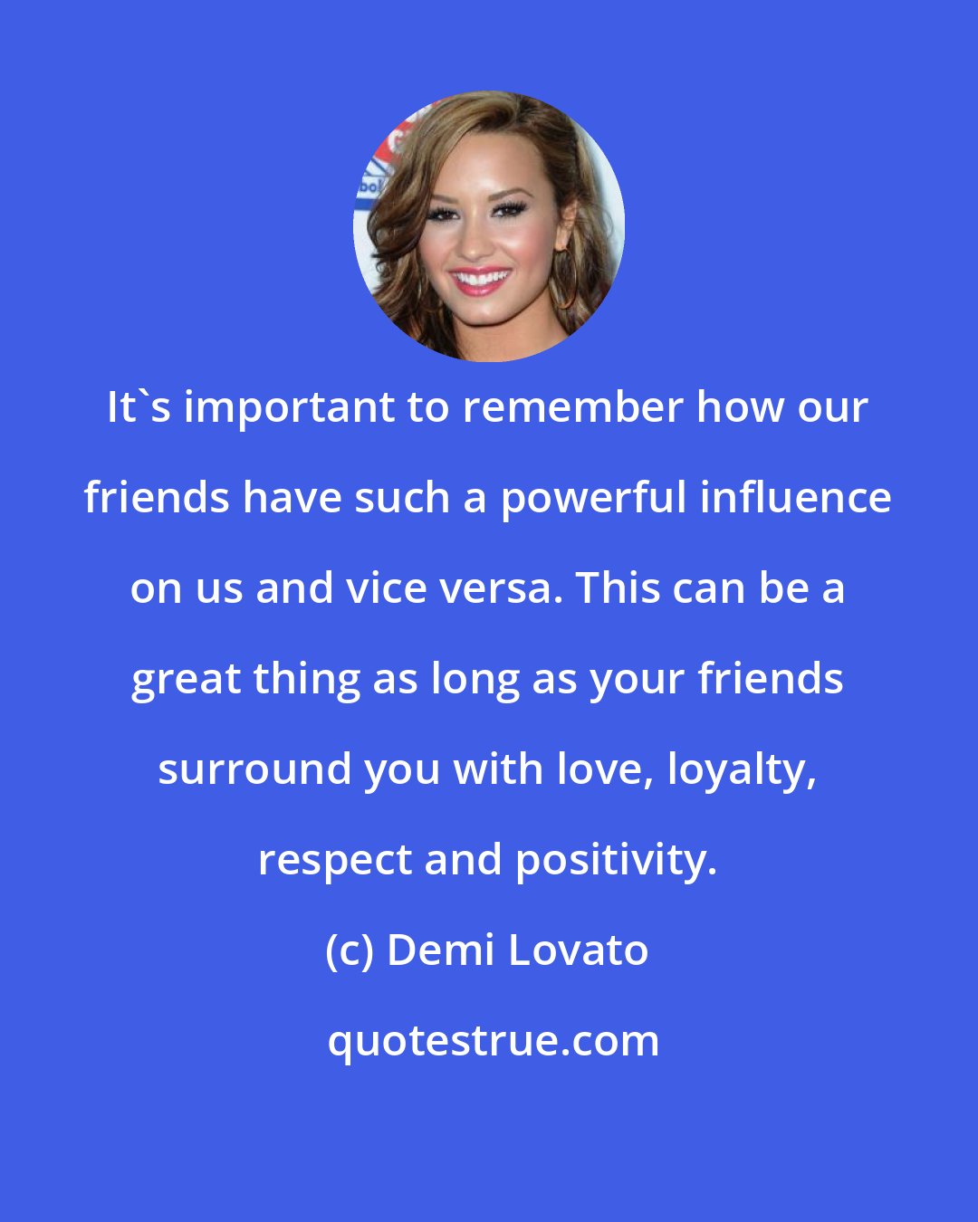 Demi Lovato: It's important to remember how our friends have such a powerful influence on us and vice versa. This can be a great thing as long as your friends surround you with love, loyalty, respect and positivity.