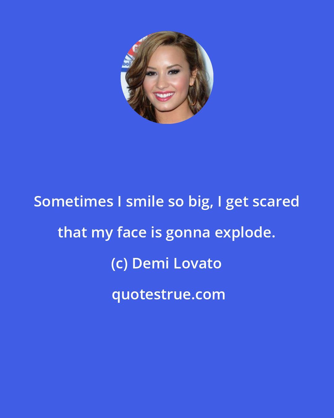 Demi Lovato: Sometimes I smile so big, I get scared that my face is gonna explode.