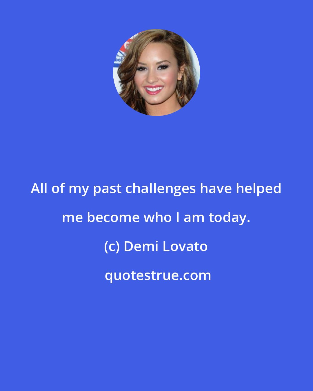 Demi Lovato: All of my past challenges have helped me become who I am today.