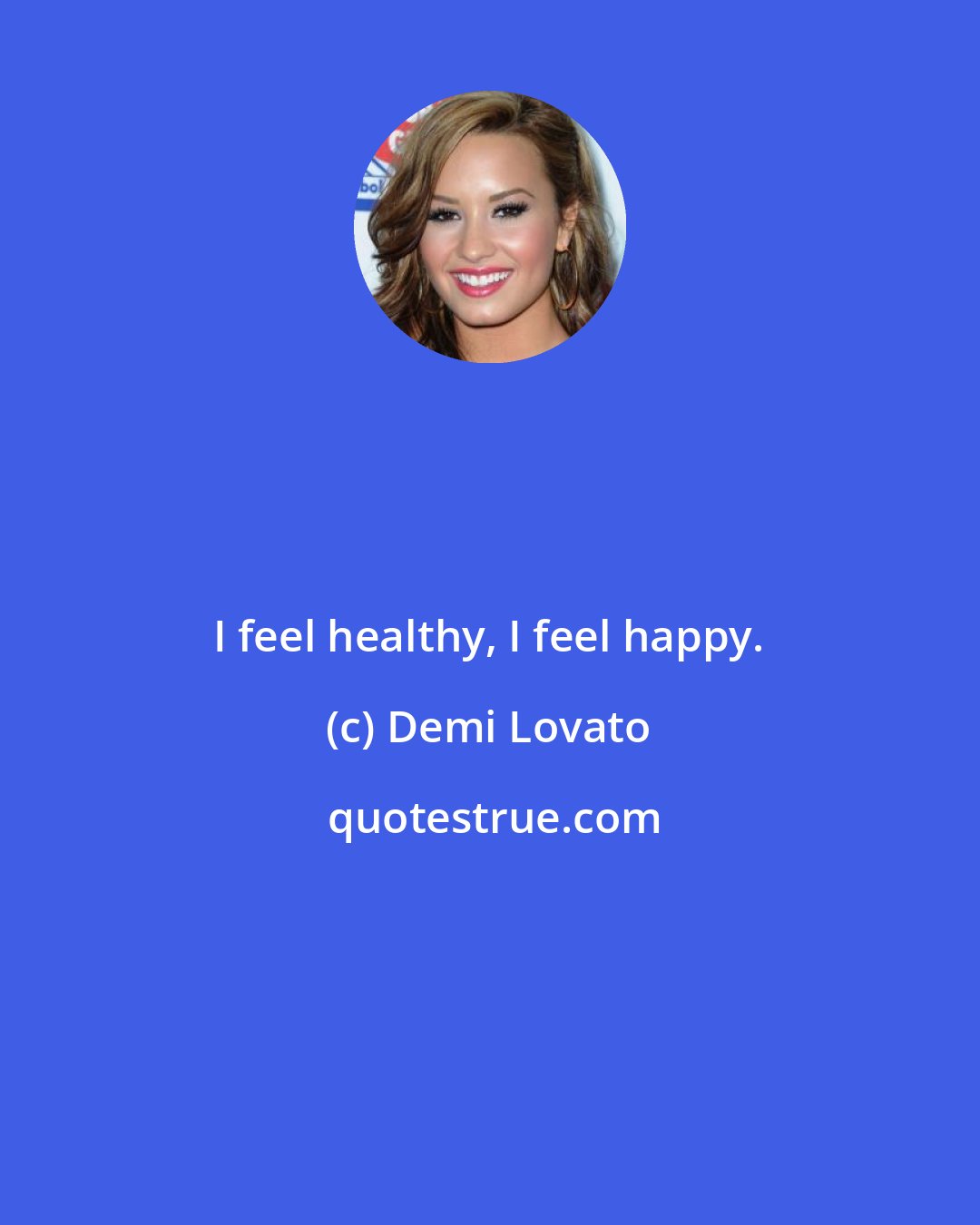 Demi Lovato: I feel healthy, I feel happy.