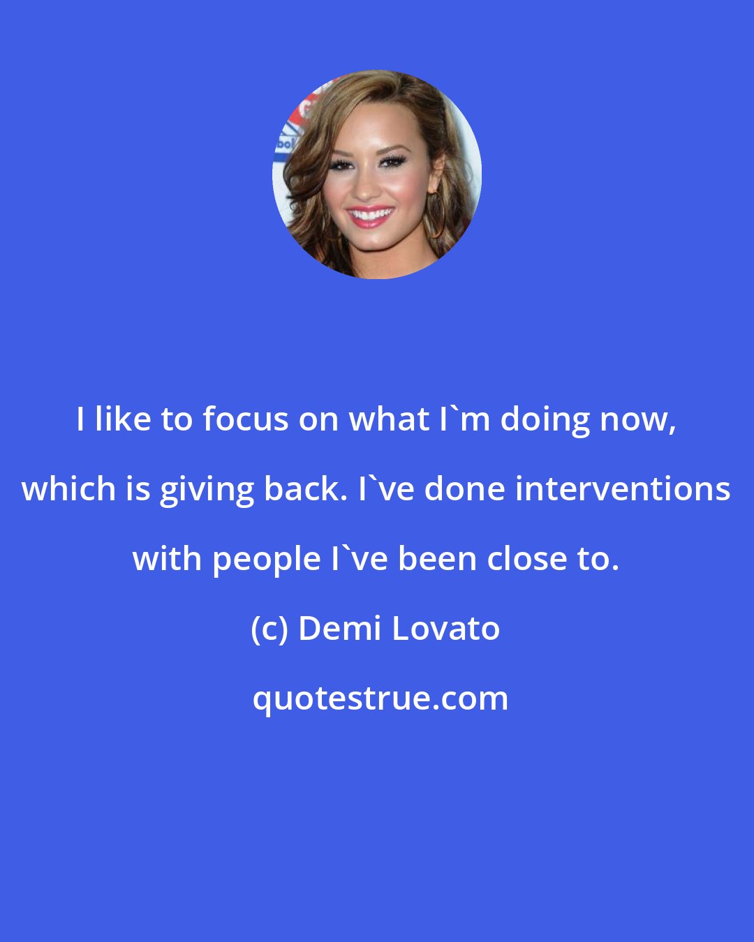 Demi Lovato: I like to focus on what I'm doing now, which is giving back. I've done interventions with people I've been close to.