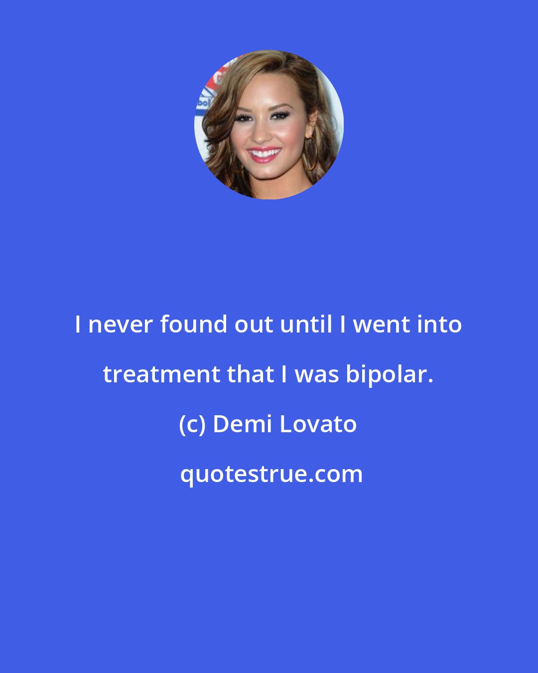 Demi Lovato: I never found out until I went into treatment that I was bipolar.