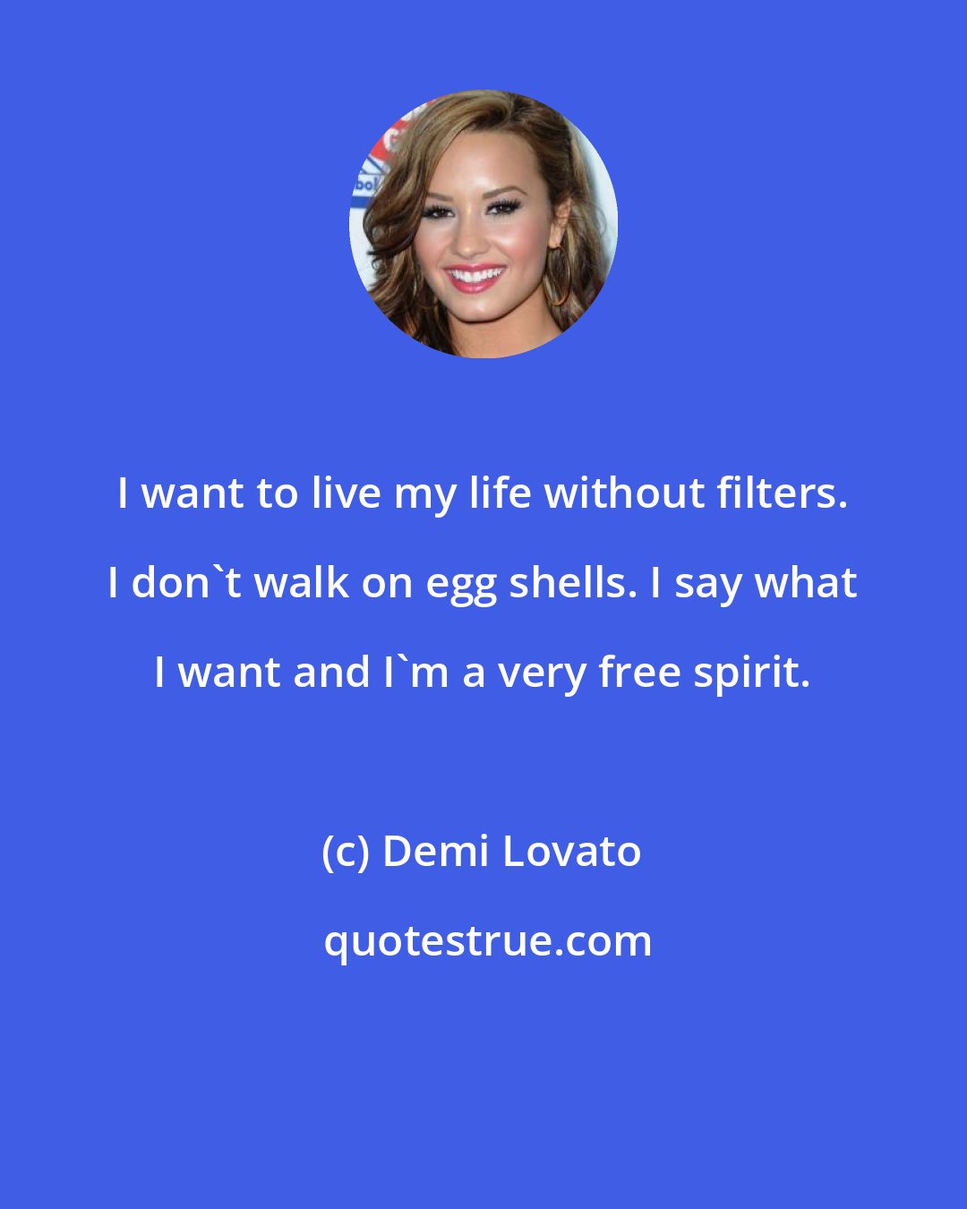 Demi Lovato: I want to live my life without filters. I don't walk on egg shells. I say what I want and I'm a very free spirit.