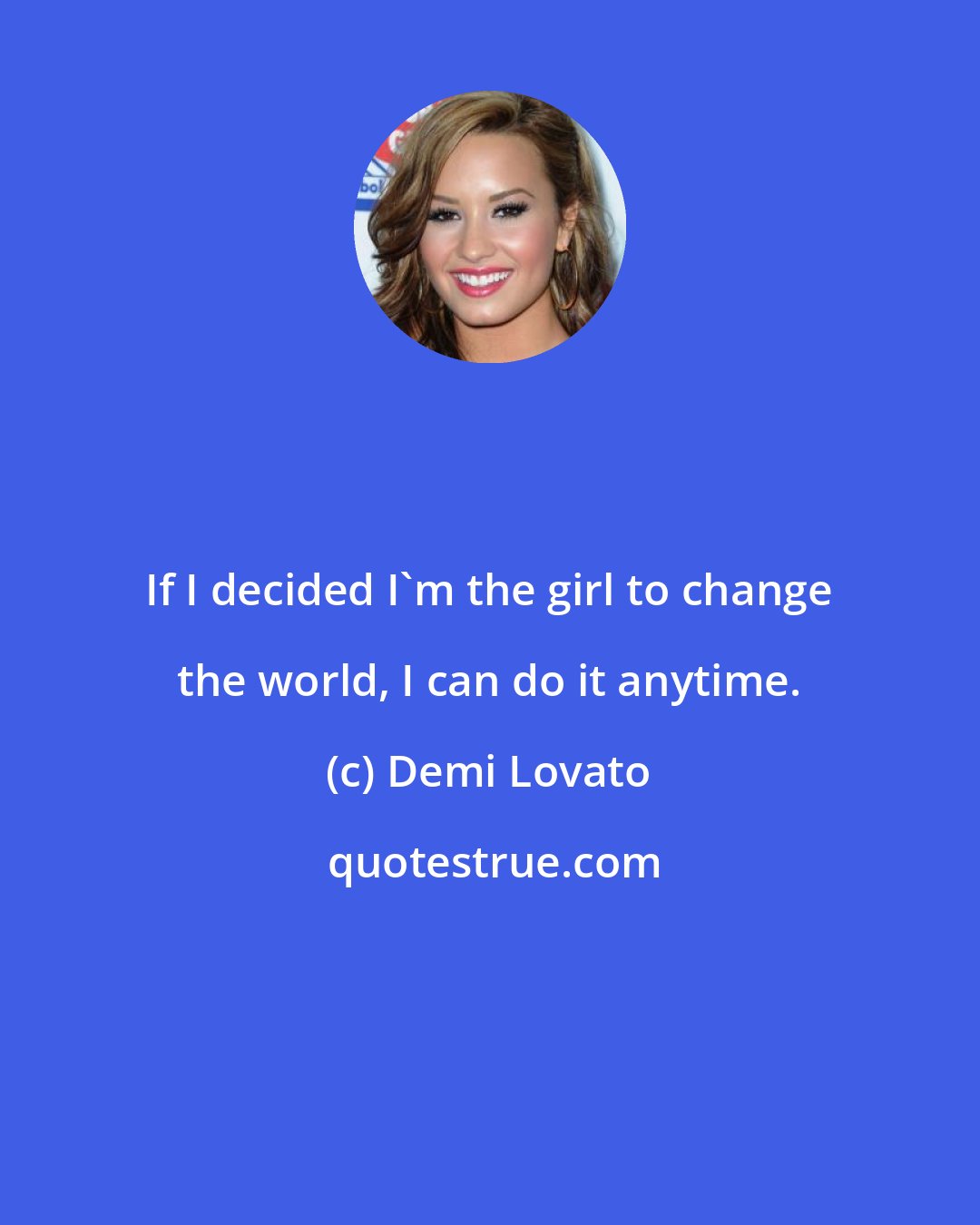 Demi Lovato: If I decided I'm the girl to change the world, I can do it anytime.