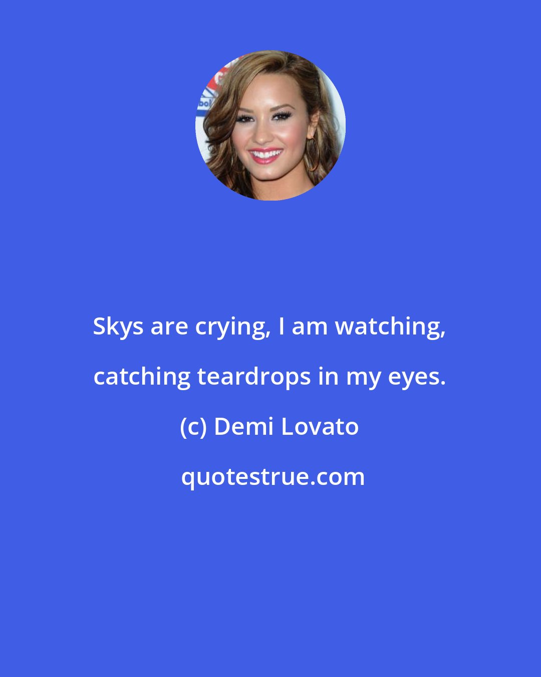 Demi Lovato: Skys are crying, I am watching, catching teardrops in my eyes.