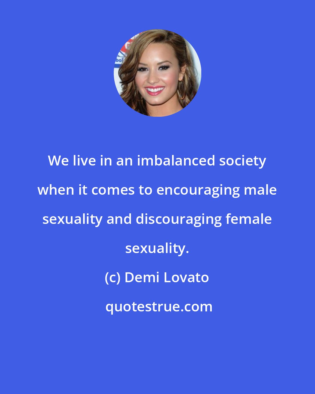 Demi Lovato: We live in an imbalanced society when it comes to encouraging male sexuality and discouraging female sexuality.