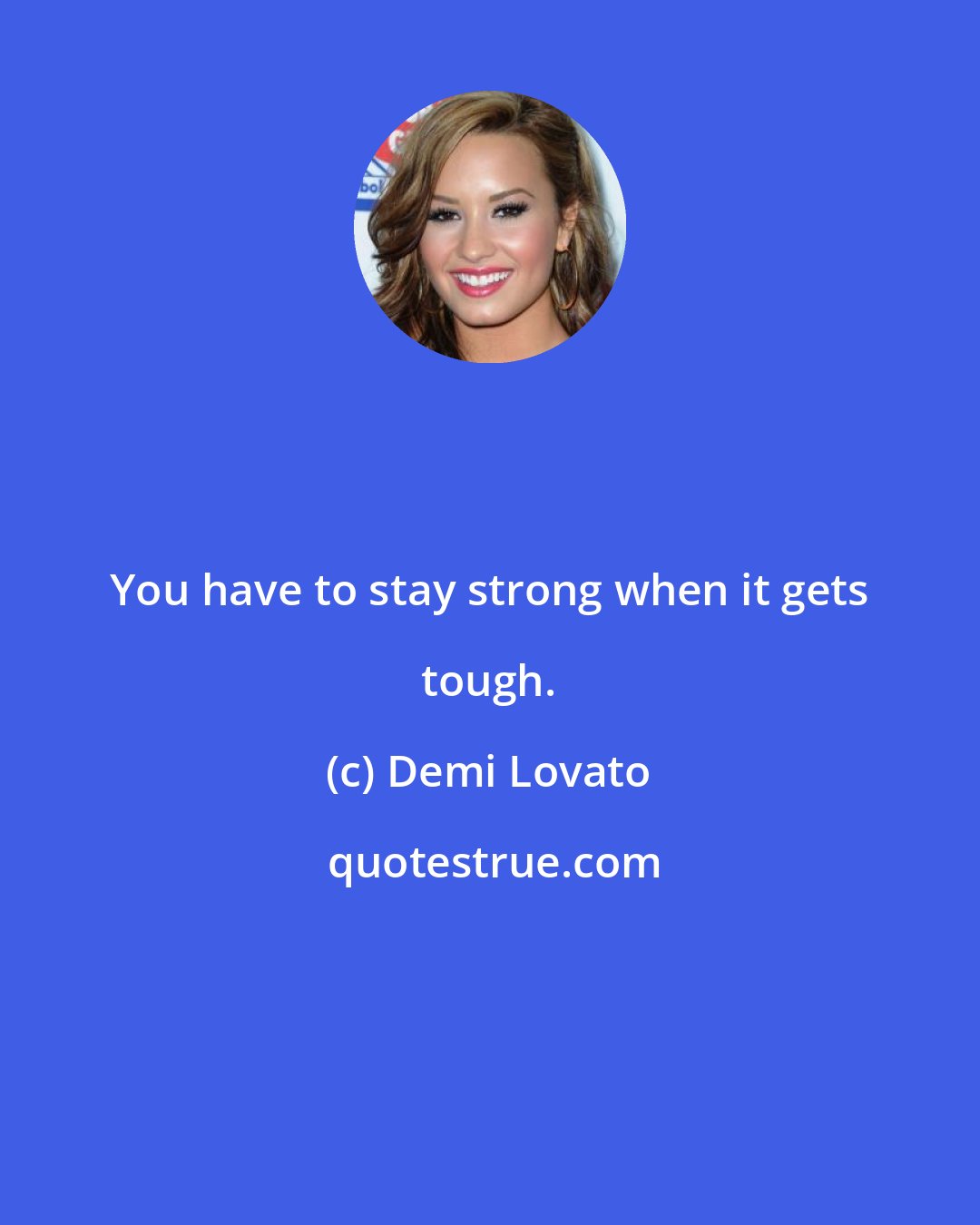 Demi Lovato: You have to stay strong when it gets tough.