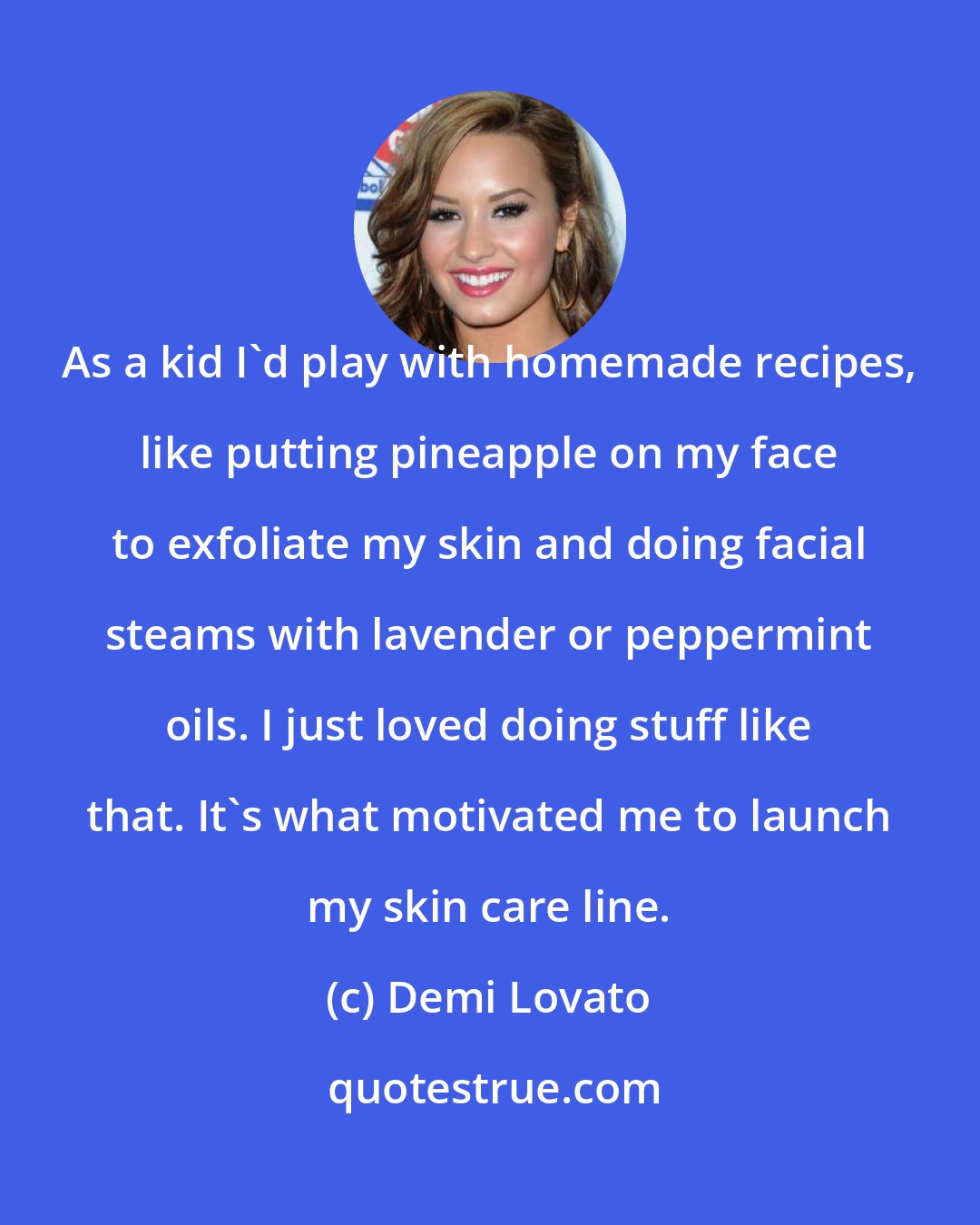 Demi Lovato: As a kid I'd play with homemade recipes, like putting pineapple on my face to exfoliate my skin and doing facial steams with lavender or peppermint oils. I just loved doing stuff like that. It's what motivated me to launch my skin care line.