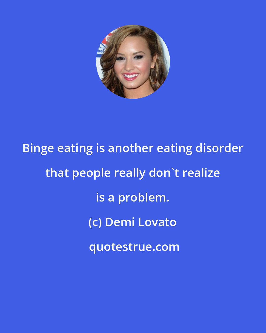 Demi Lovato: Binge eating is another eating disorder that people really don't realize is a problem.