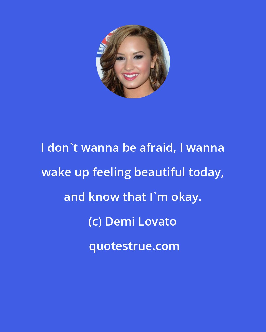 Demi Lovato: I don't wanna be afraid, I wanna wake up feeling beautiful today, and know that I'm okay.