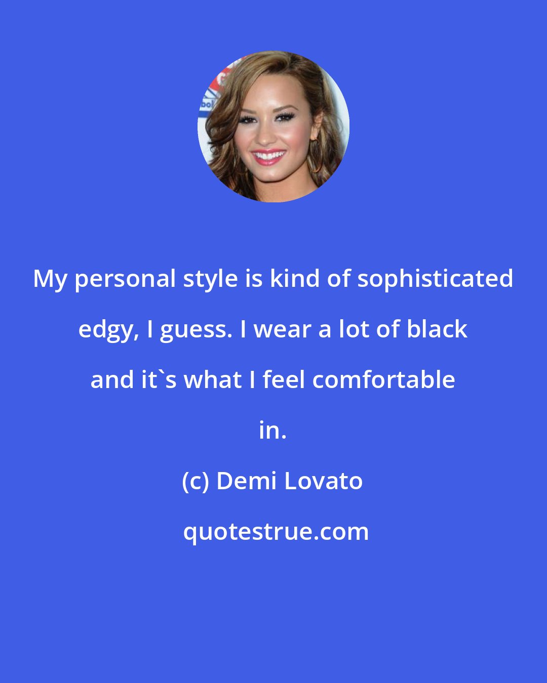 Demi Lovato: My personal style is kind of sophisticated edgy, I guess. I wear a lot of black and it's what I feel comfortable in.