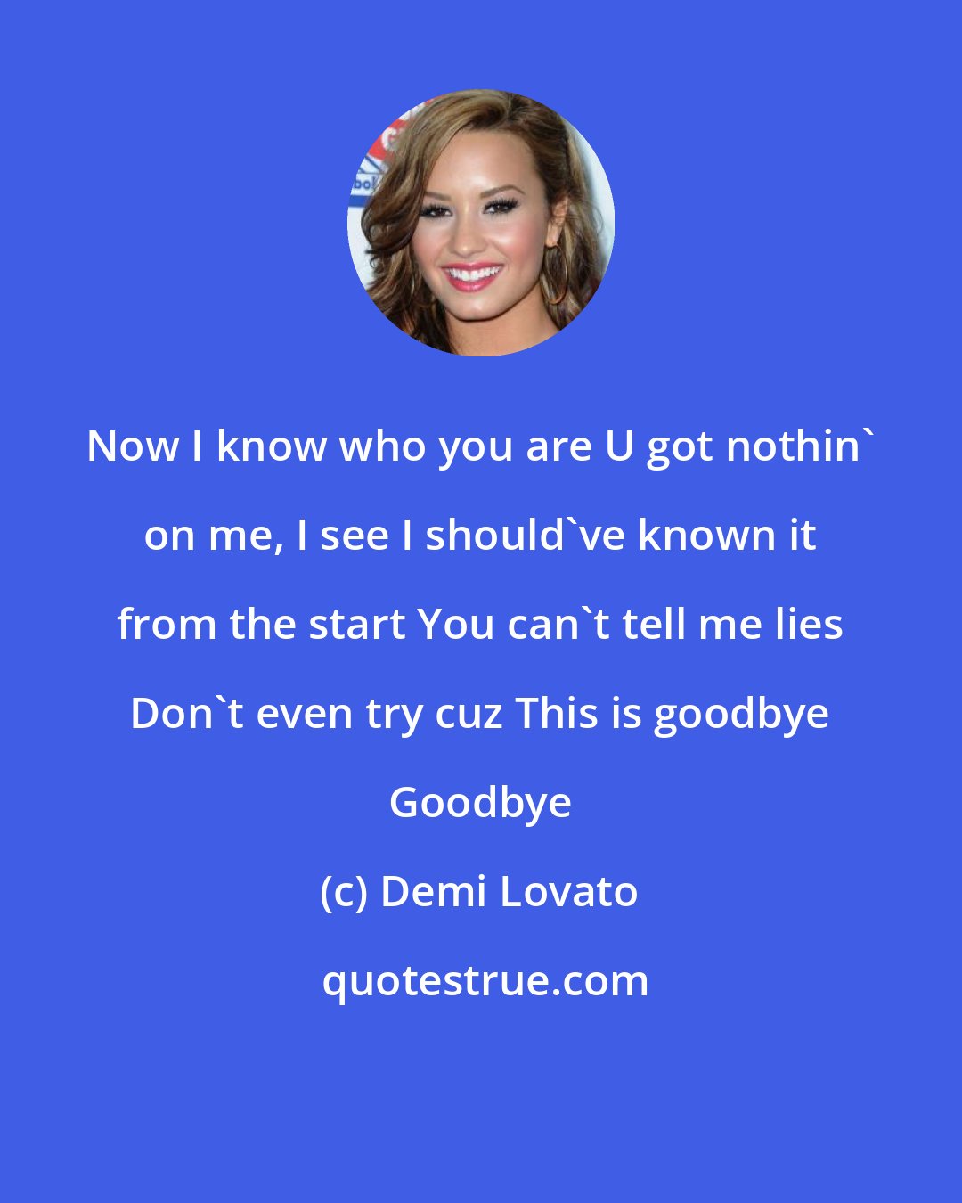 Demi Lovato: Now I know who you are U got nothin' on me, I see I should've known it from the start You can't tell me lies Don't even try cuz This is goodbye Goodbye