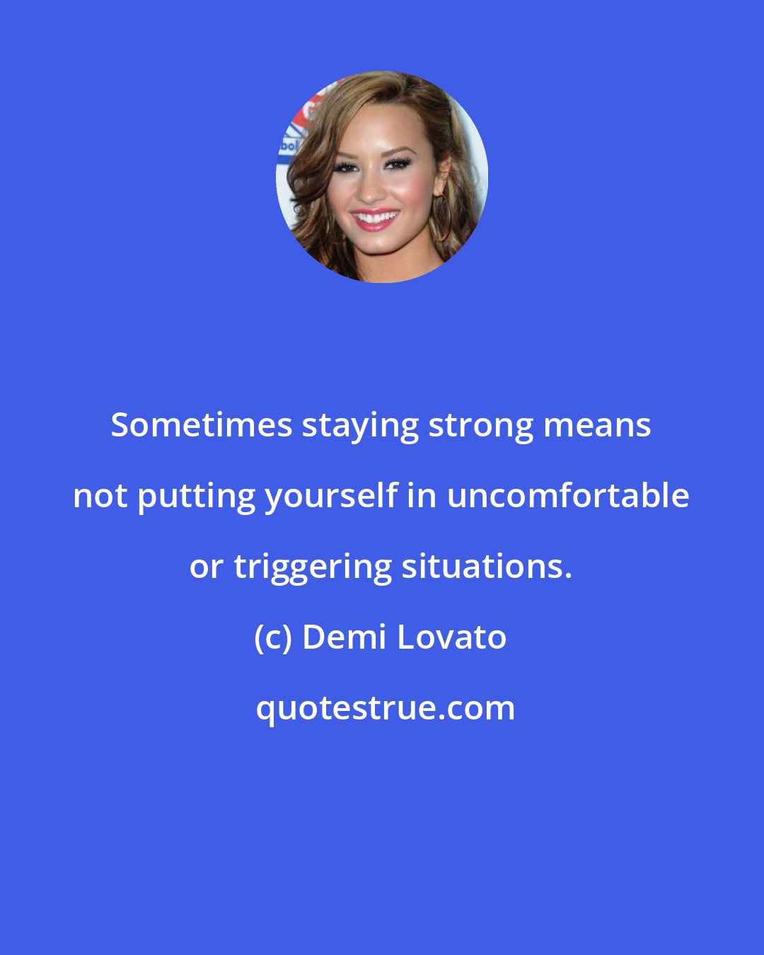 Demi Lovato: Sometimes staying strong means not putting yourself in uncomfortable or triggering situations.