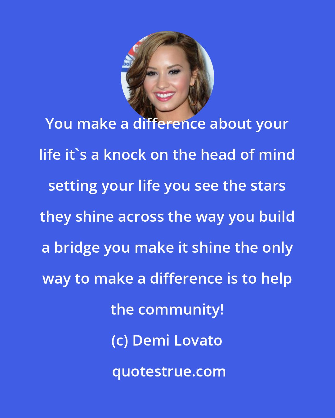 Demi Lovato: You make a difference about your life it's a knock on the head of mind setting your life you see the stars they shine across the way you build a bridge you make it shine the only way to make a difference is to help the community!