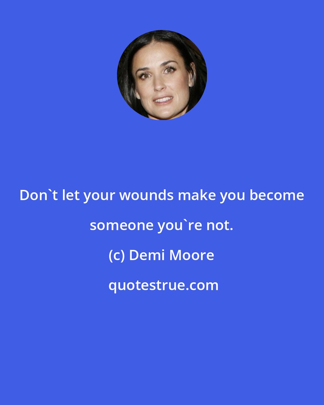 Demi Moore: Don't let your wounds make you become someone you're not.