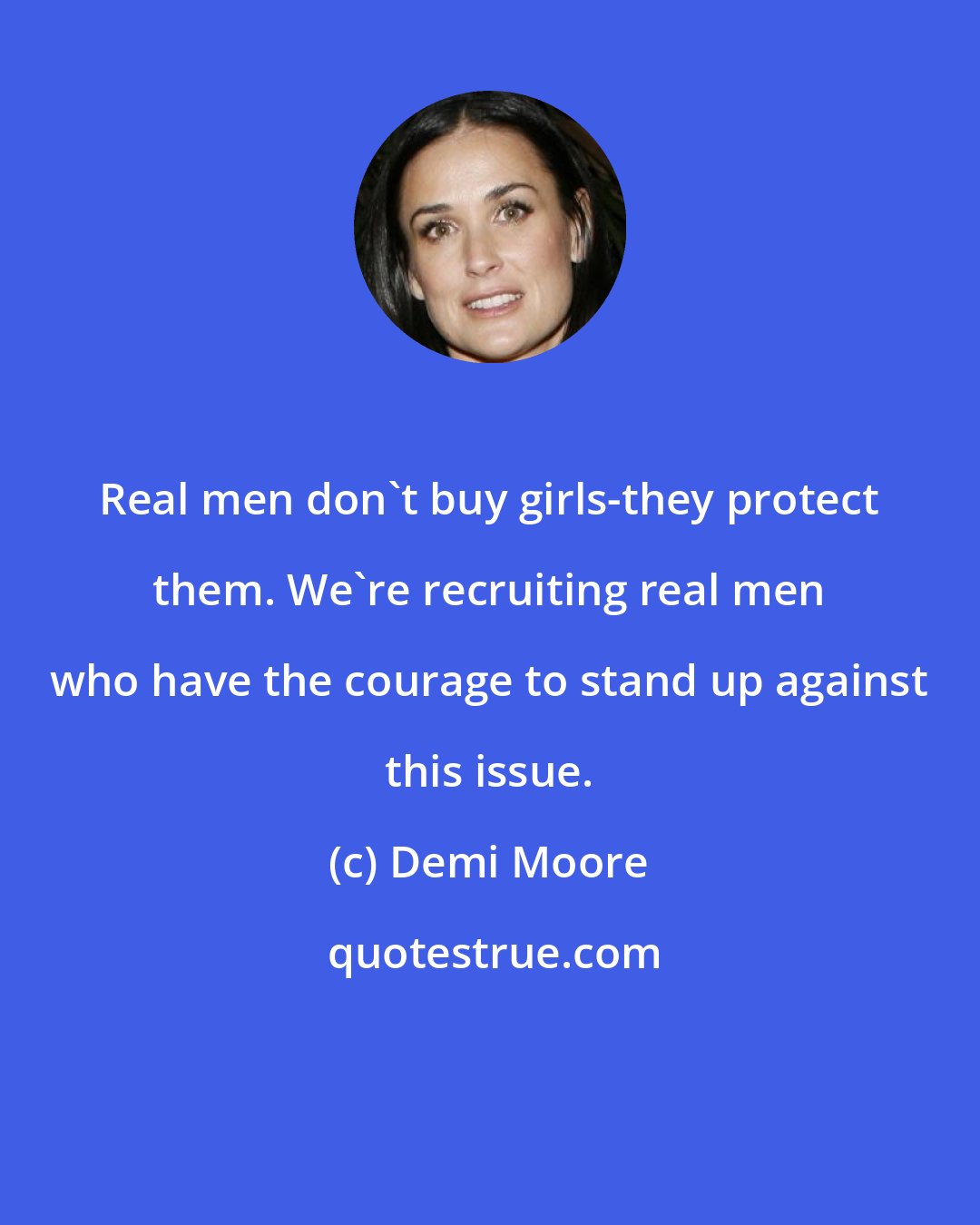 Demi Moore: Real men don't buy girls-they protect them. We're recruiting real men who have the courage to stand up against this issue.