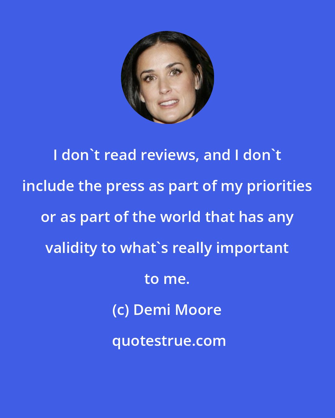 Demi Moore: I don't read reviews, and I don't include the press as part of my priorities or as part of the world that has any validity to what's really important to me.