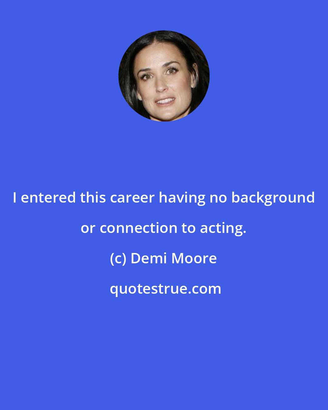 Demi Moore: I entered this career having no background or connection to acting.