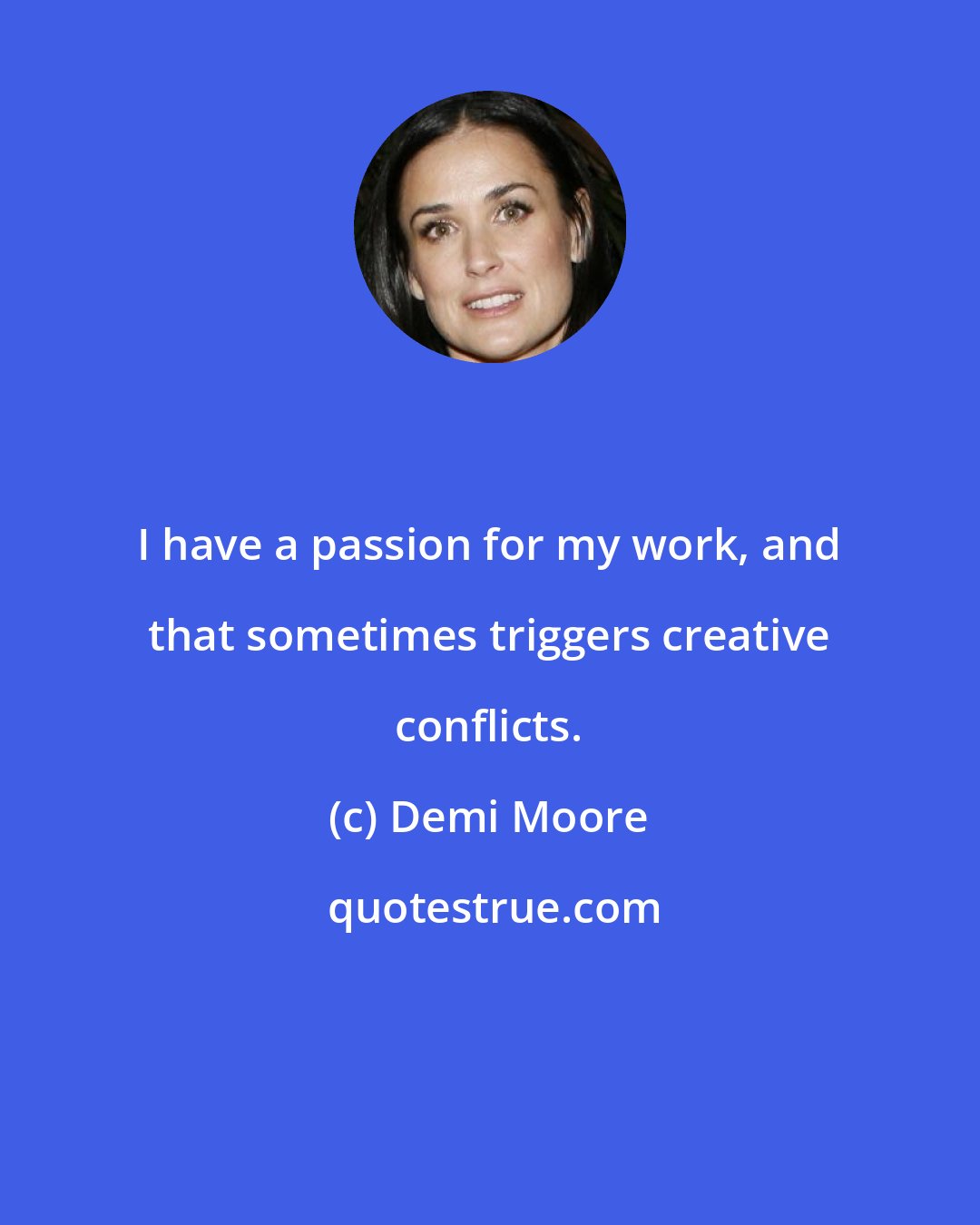 Demi Moore: I have a passion for my work, and that sometimes triggers creative conflicts.