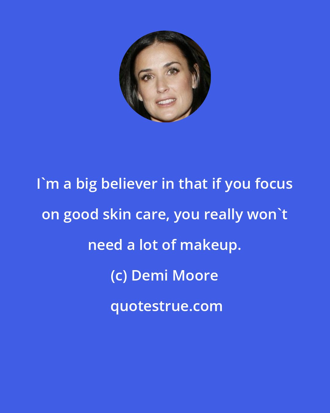 Demi Moore: I'm a big believer in that if you focus on good skin care, you really won't need a lot of makeup.