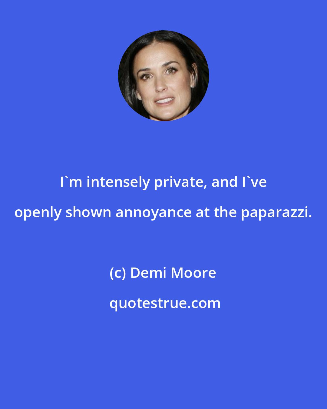 Demi Moore: I'm intensely private, and I've openly shown annoyance at the paparazzi.