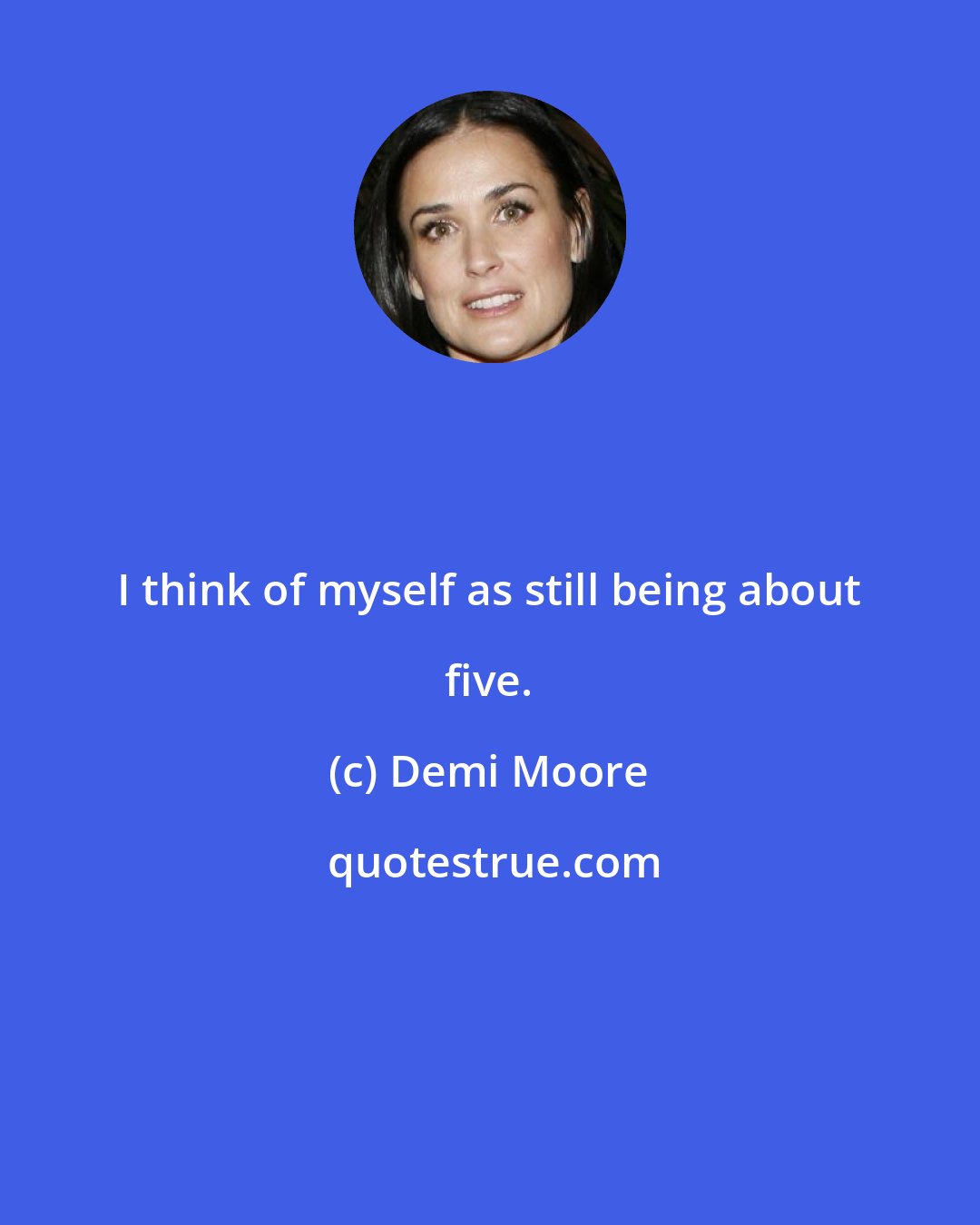 Demi Moore: I think of myself as still being about five.