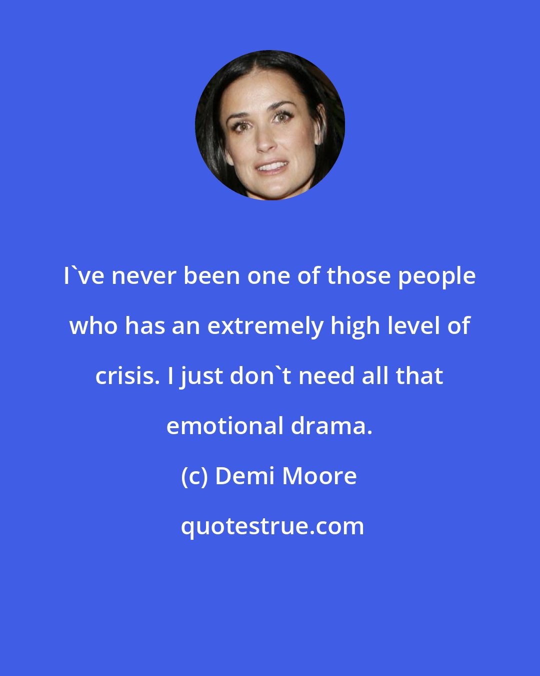 Demi Moore: I've never been one of those people who has an extremely high level of crisis. I just don't need all that emotional drama.