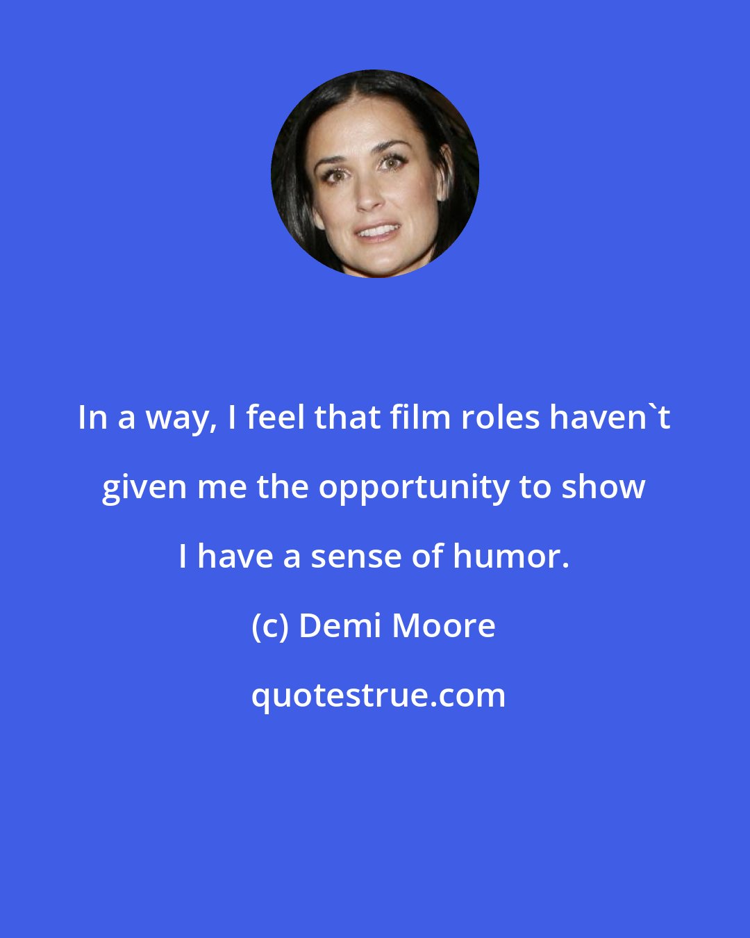 Demi Moore: In a way, I feel that film roles haven't given me the opportunity to show I have a sense of humor.