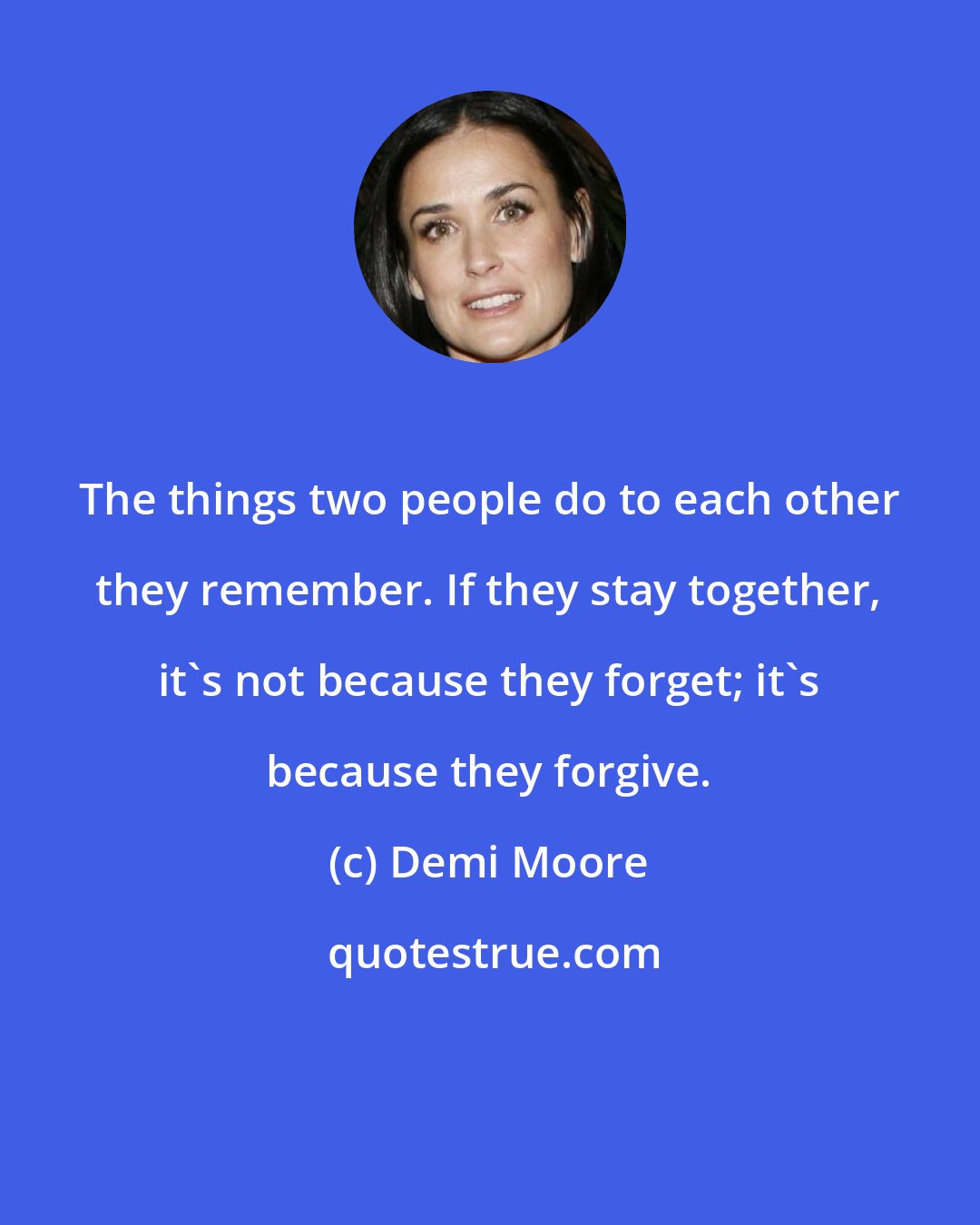 Demi Moore: The things two people do to each other they remember. If they stay together, it's not because they forget; it's because they forgive.