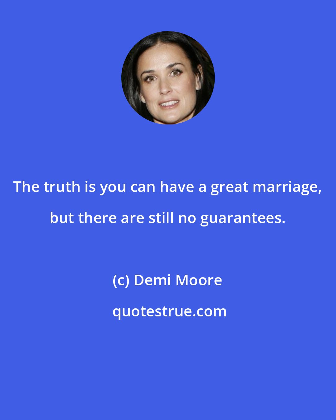 Demi Moore: The truth is you can have a great marriage, but there are still no guarantees.