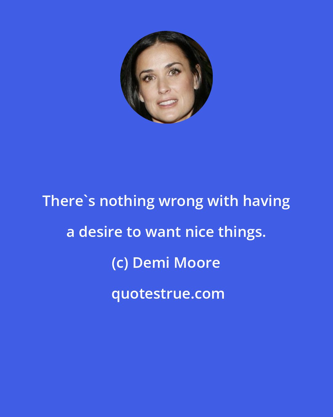 Demi Moore: There's nothing wrong with having a desire to want nice things.