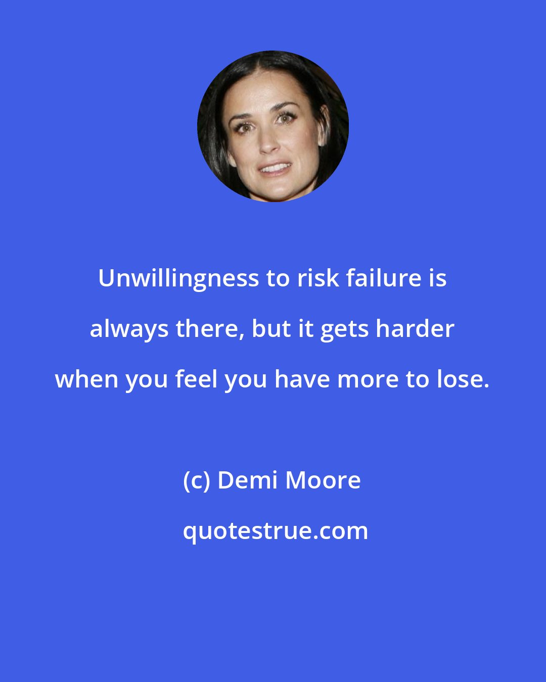 Demi Moore: Unwillingness to risk failure is always there, but it gets harder when you feel you have more to lose.