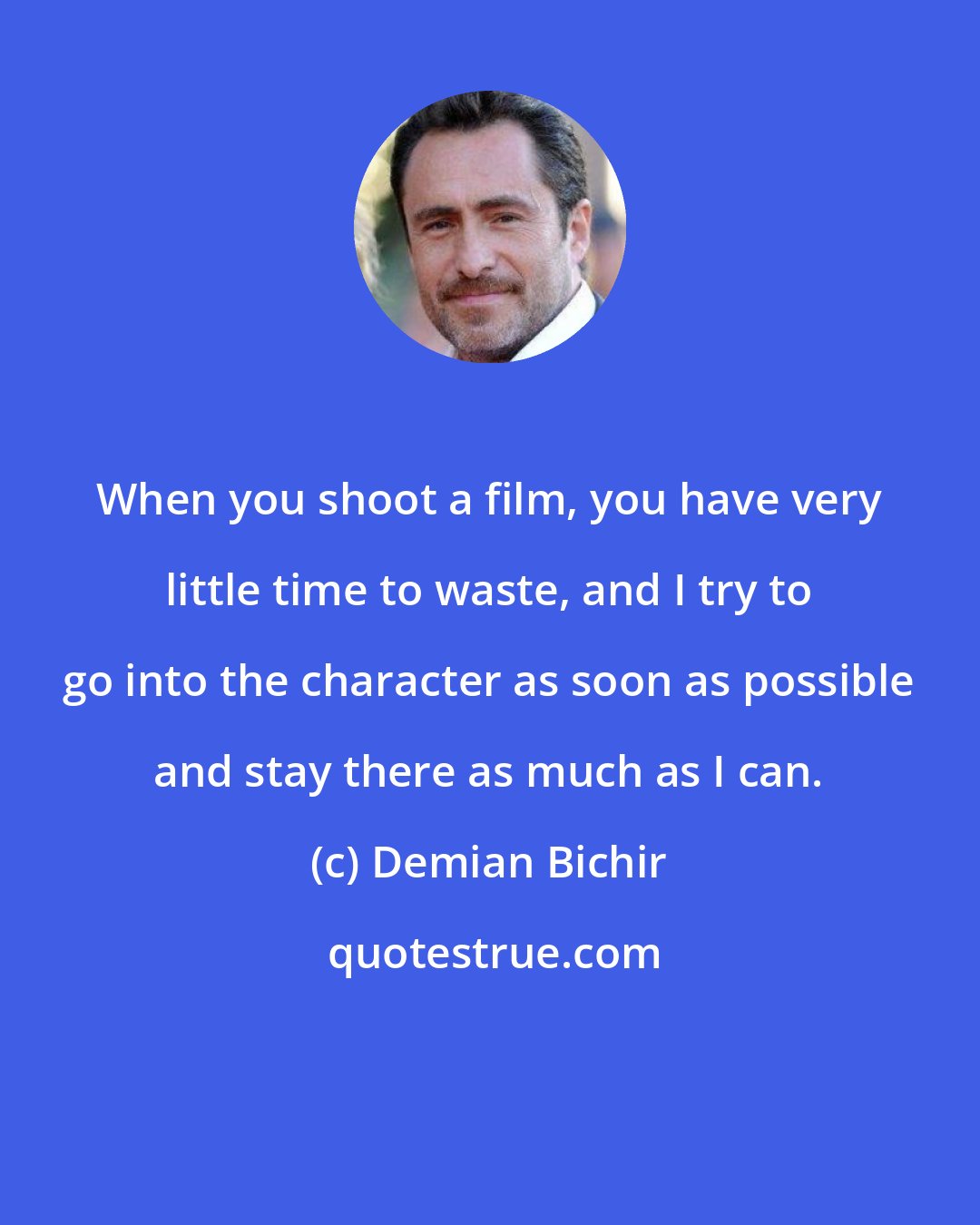 Demian Bichir: When you shoot a film, you have very little time to waste, and I try to go into the character as soon as possible and stay there as much as I can.