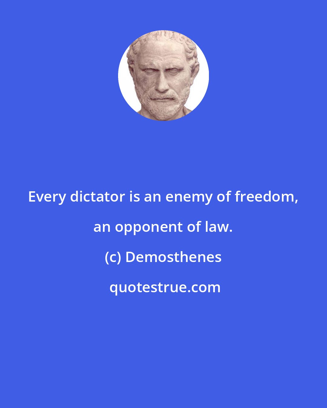 Demosthenes: Every dictator is an enemy of freedom, an opponent of law.