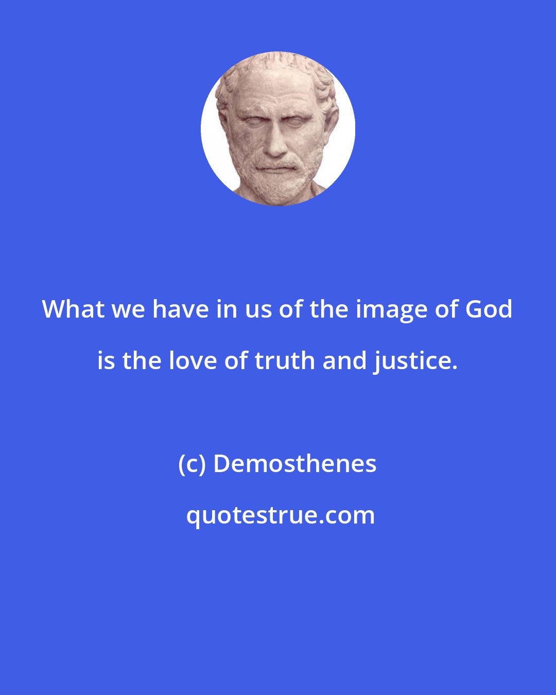 Demosthenes: What we have in us of the image of God is the love of truth and justice.