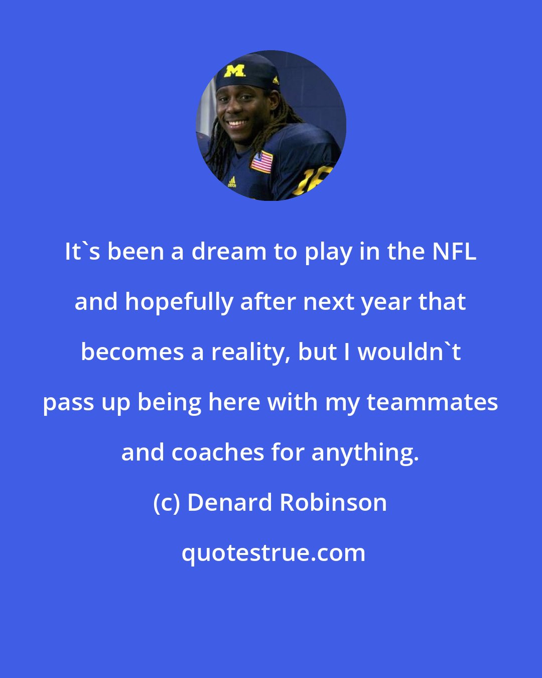 Denard Robinson: It's been a dream to play in the NFL and hopefully after next year that becomes a reality, but I wouldn't pass up being here with my teammates and coaches for anything.