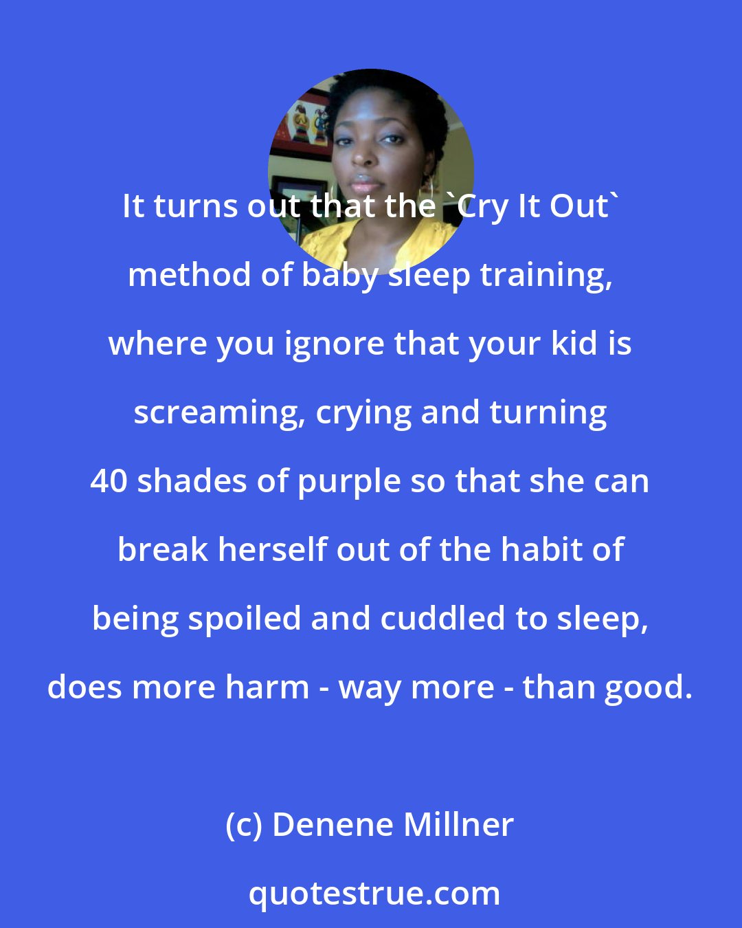 Denene Millner: It turns out that the 'Cry It Out' method of baby sleep training, where you ignore that your kid is screaming, crying and turning 40 shades of purple so that she can break herself out of the habit of being spoiled and cuddled to sleep, does more harm - way more - than good.