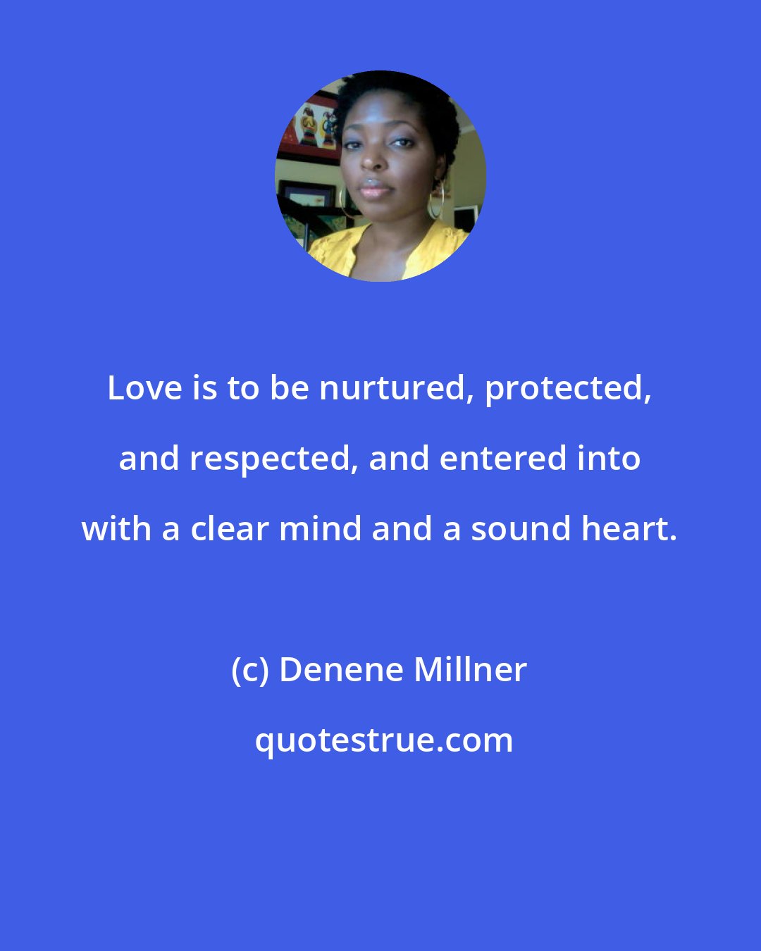 Denene Millner: Love is to be nurtured, protected, and respected, and entered into with a clear mind and a sound heart.