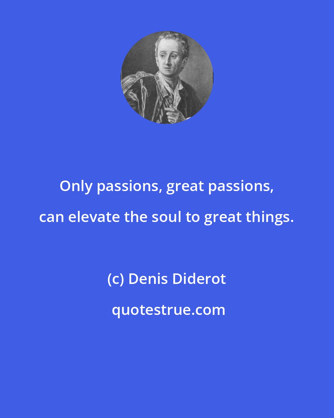 Denis Diderot: Only passions, great passions, can elevate the soul to great things.