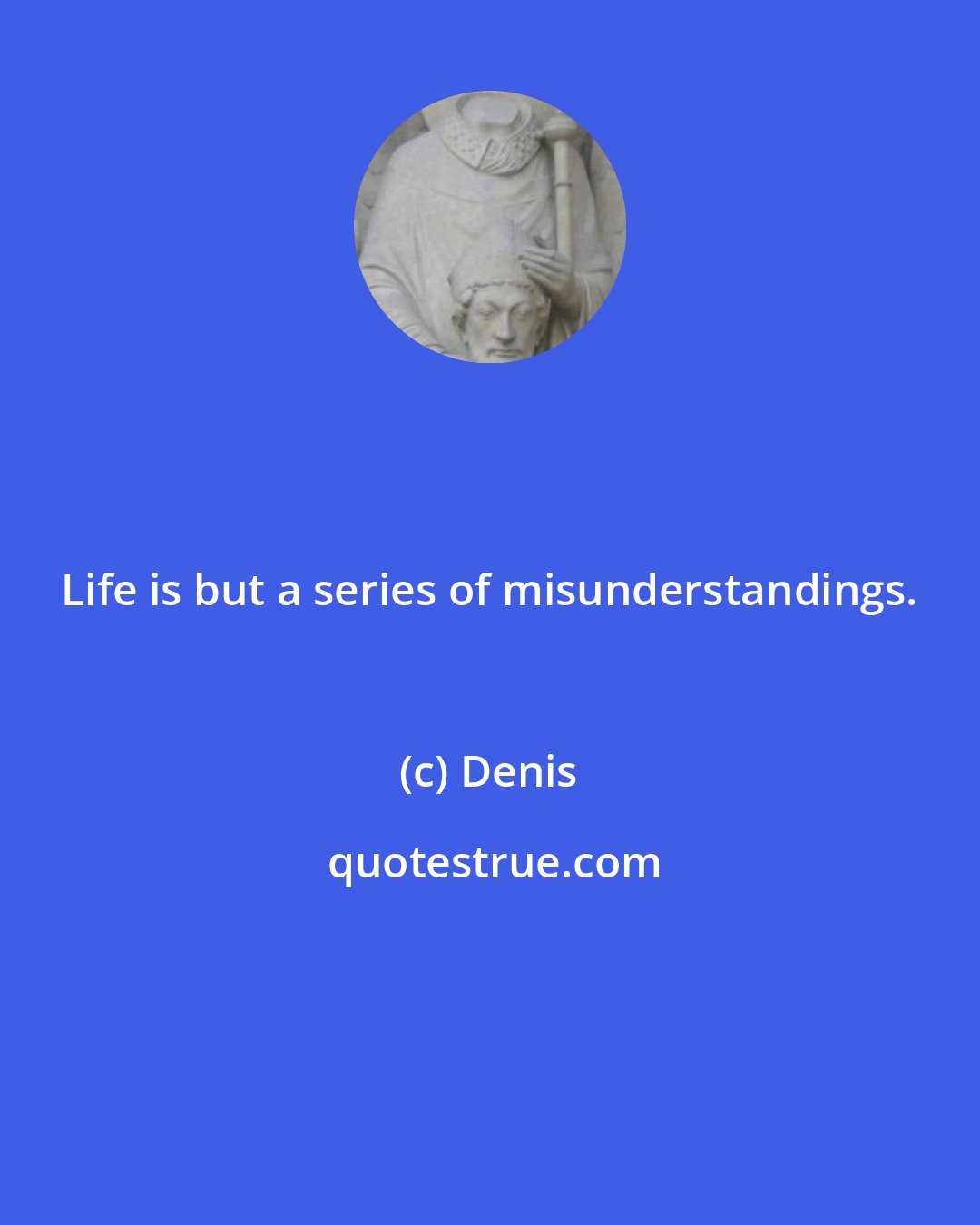 Denis: Life is but a series of misunderstandings.