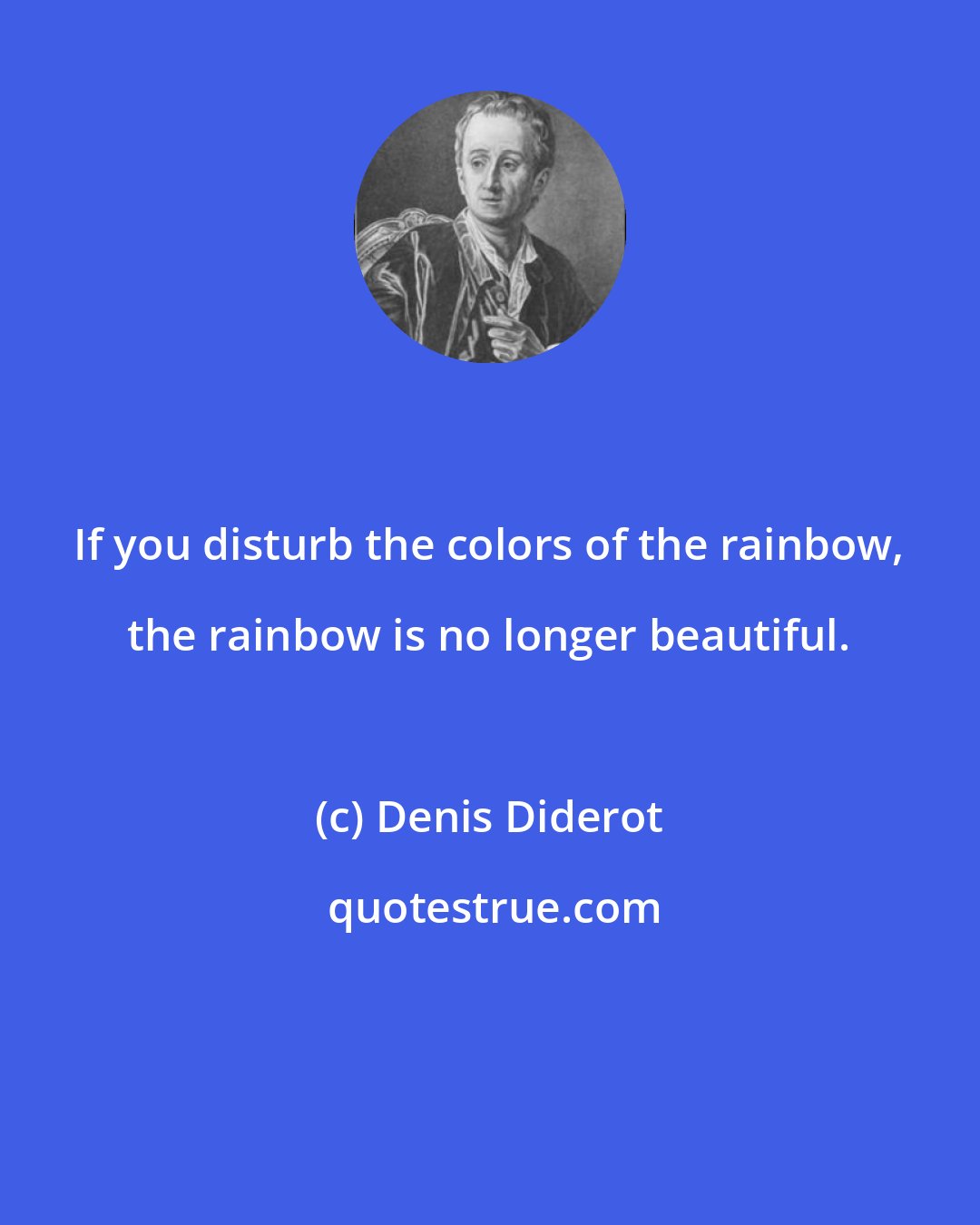 Denis Diderot: If you disturb the colors of the rainbow, the rainbow is no longer beautiful.