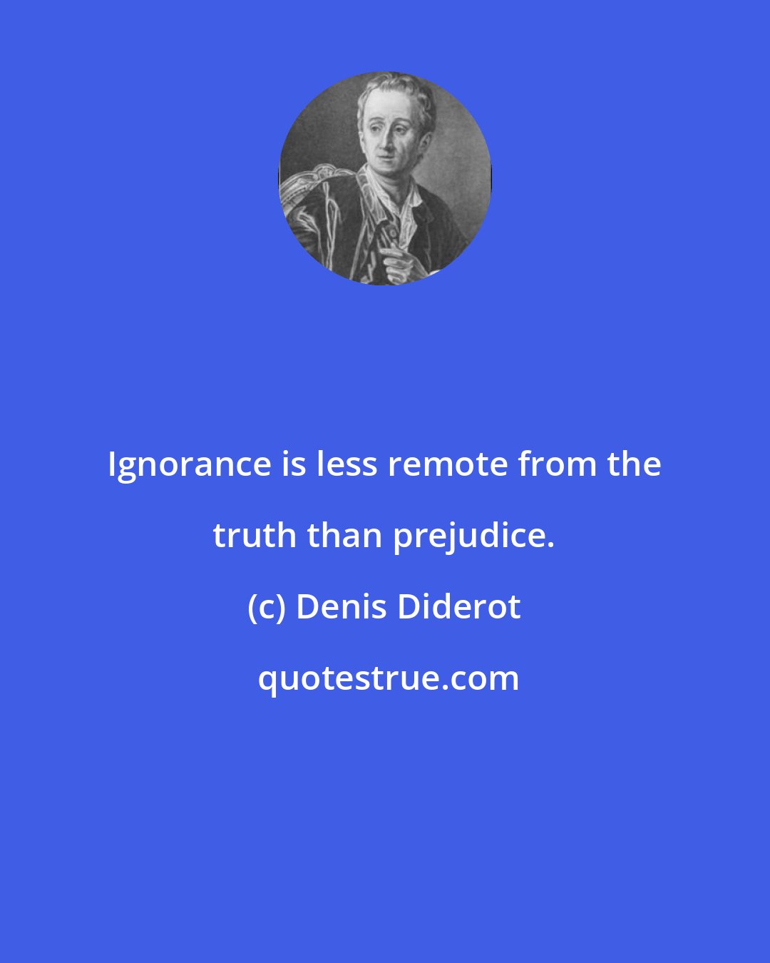 Denis Diderot: Ignorance is less remote from the truth than prejudice.