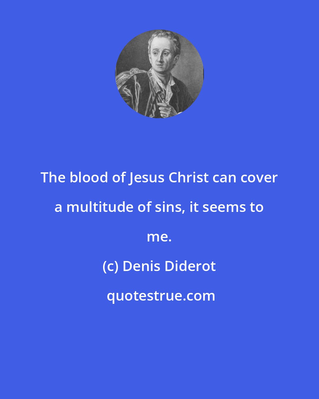 Denis Diderot: The blood of Jesus Christ can cover a multitude of sins, it seems to me.