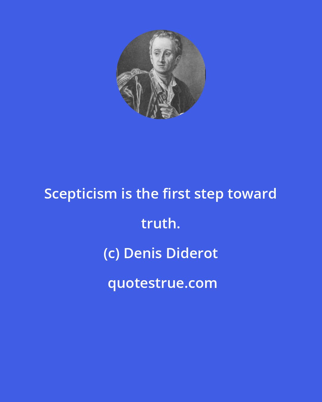 Denis Diderot: Scepticism is the first step toward truth.