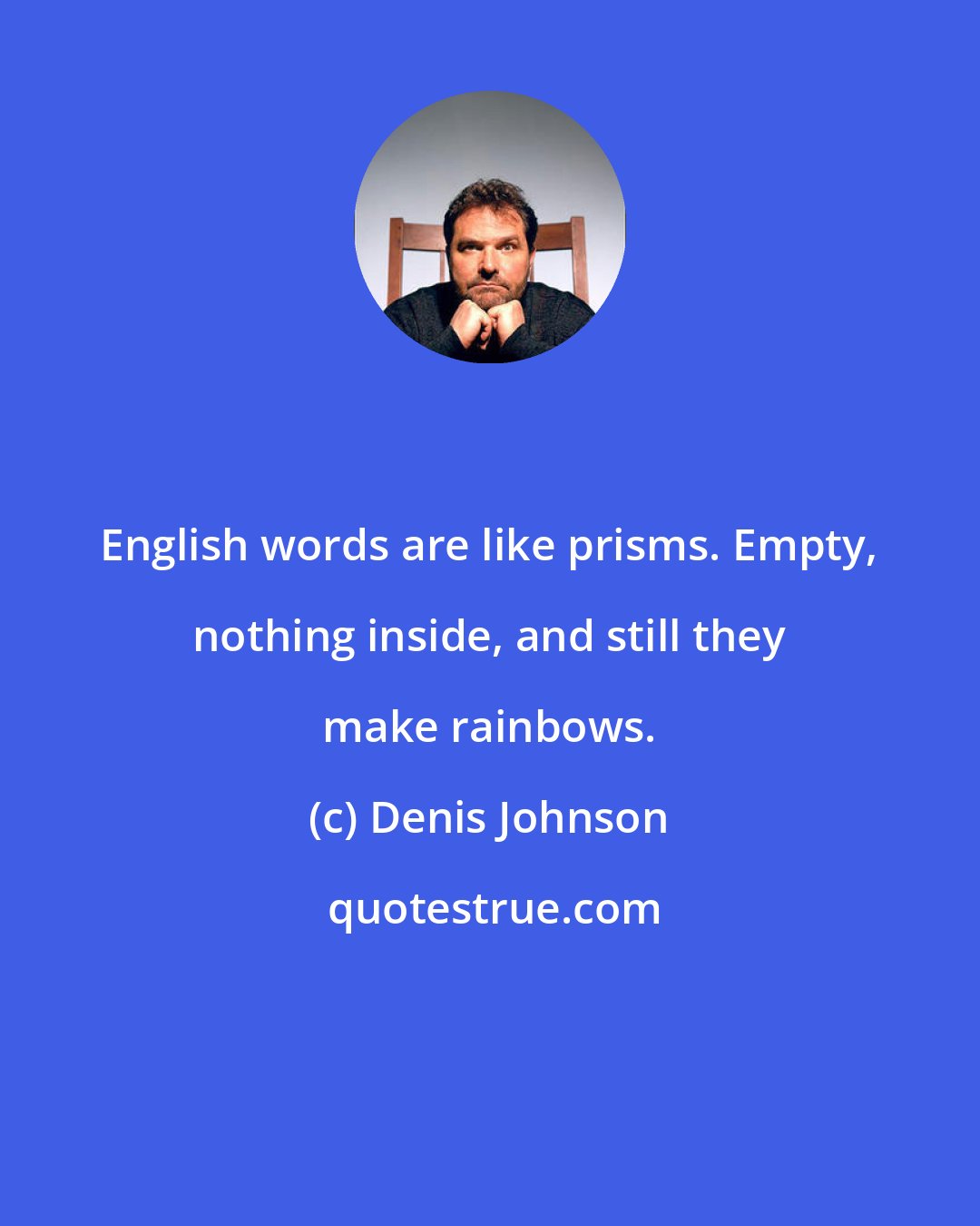 Denis Johnson: English words are like prisms. Empty, nothing inside, and still they make rainbows.