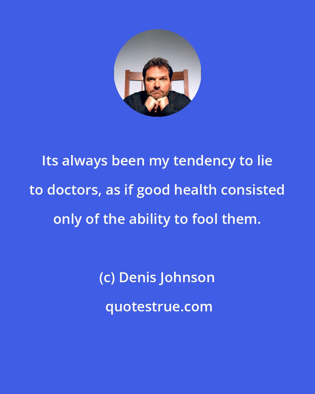 Denis Johnson: Its always been my tendency to lie to doctors, as if good health consisted only of the ability to fool them.